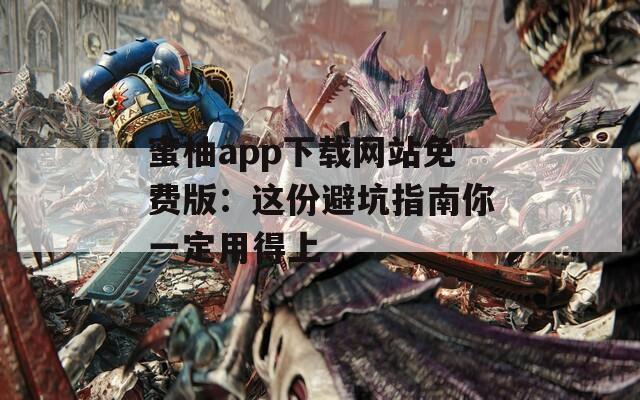 蜜柚app下载网站免费版：这份避坑指南你一定用得上