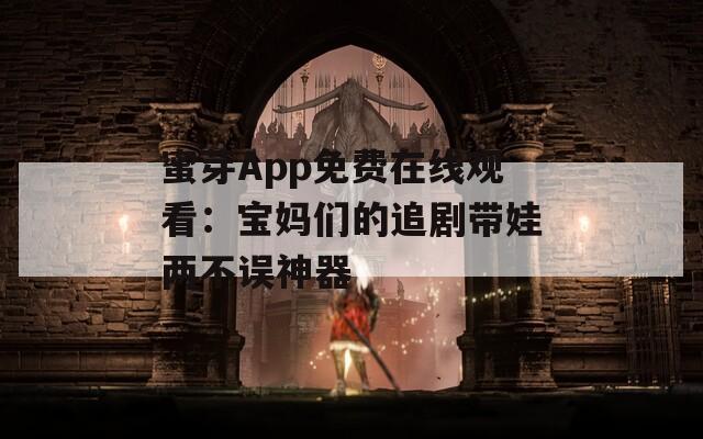 蜜芽App免费在线观看：宝妈们的追剧带娃两不误神器
