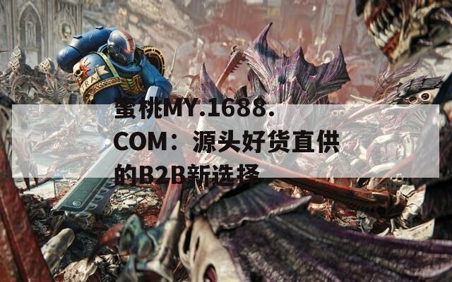 蜜桃MY.1688.COM：源头好货直供的B2B新选择