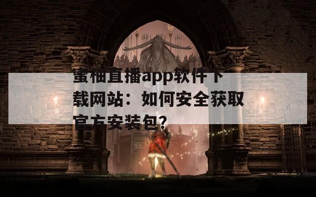 蜜柚直播app软件下载网站：如何安全获取官方安装包？