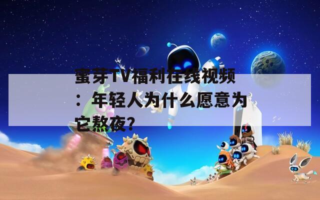 蜜芽TV福利在线视频：年轻人为什么愿意为它熬夜？