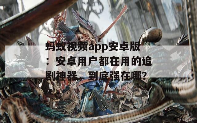 蚂蚁视频app安卓版：安卓用户都在用的追剧神器，到底强在哪？
