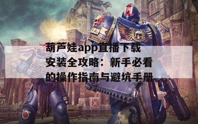 葫芦娃app直播下载安装全攻略：新手必看的操作指南与避坑手册