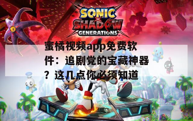 蜜橘视频app免费软件：追剧党的宝藏神器？这几点你必须知道
