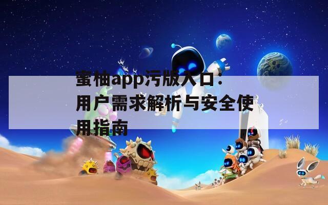 蜜柚app污版入口：用户需求解析与安全使用指南