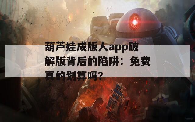 葫芦娃成版人app破解版背后的陷阱：免费真的划算吗？
