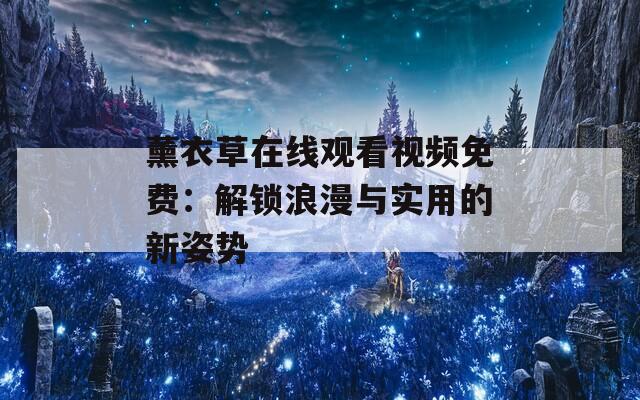 薰衣草在线观看视频免费：解锁浪漫与实用的新姿势
