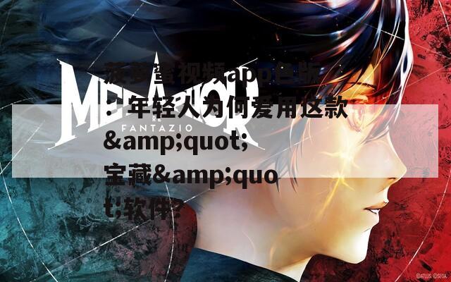 菠萝蜜视频app色版：年轻人为何爱用这款&quot;宝藏&quot;软件？