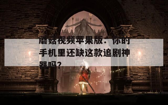 蘑菇视频苹果版：你的手机里还缺这款追剧神器吗？