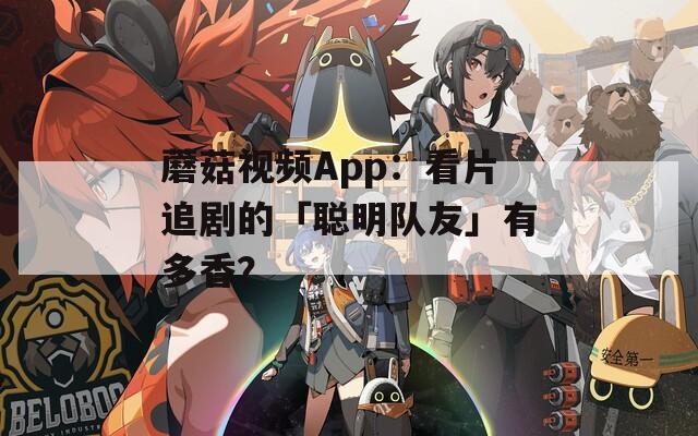 蘑菇视频App：看片追剧的「聪明队友」有多香？