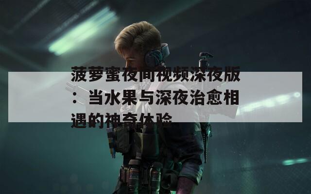 菠萝蜜夜间视频深夜版：当水果与深夜治愈相遇的神奇体验