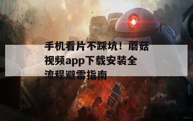 手机看片不踩坑！蘑菇视频app下载安装全流程避雷指南