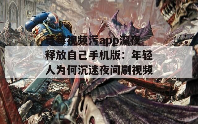 草莓视频污app深夜释放自己手机版：年轻人为何沉迷夜间刷视频？