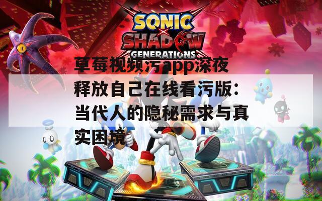 草莓视频污app深夜释放自己在线看污版：当代人的隐秘需求与真实困境
