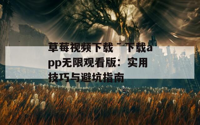 草莓视频下载ˉ下载app无限观看版：实用技巧与避坑指南