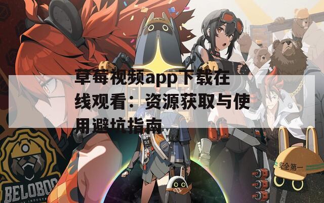 草莓视频app下载在线观看：资源获取与使用避坑指南
