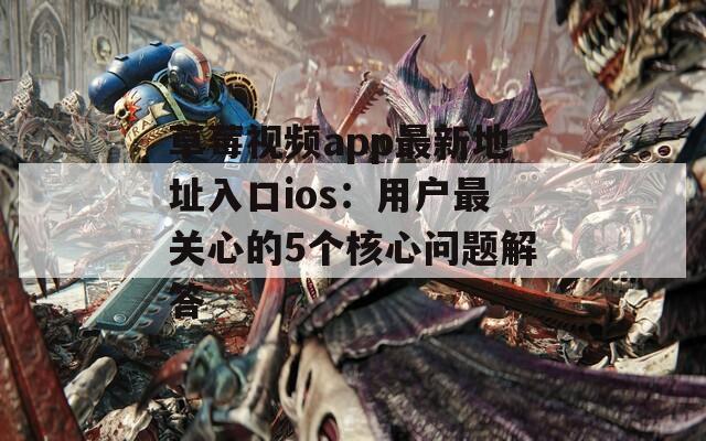 草莓视频app最新地址入口ios：用户最关心的5个核心问题解答