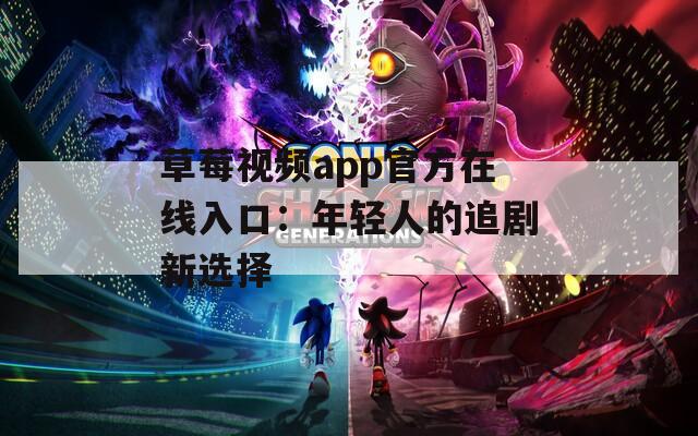 草莓视频app官方在线入口：年轻人的追剧新选择