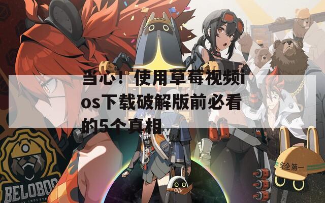 当心！使用草莓视频ios下载破解版前必看的5个真相