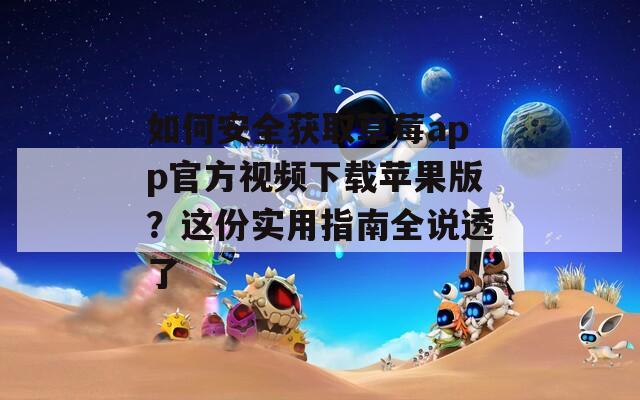 如何安全获取草莓app官方视频下载苹果版？这份实用指南全说透了