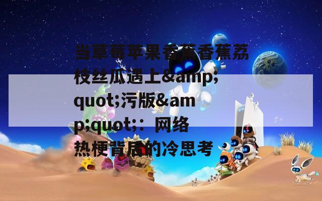 当草莓苹果香蕉香蕉荔枝丝瓜遇上&quot;污版&quot;：网络热梗背后的冷思考