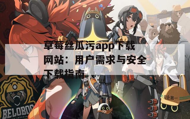 草莓丝瓜污app下载网站：用户需求与安全下载指南