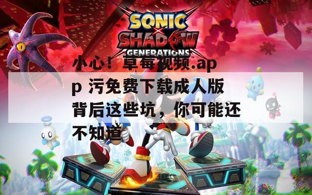 小心！草莓视频.app 污免费下载成人版背后这些坑，你可能还不知道