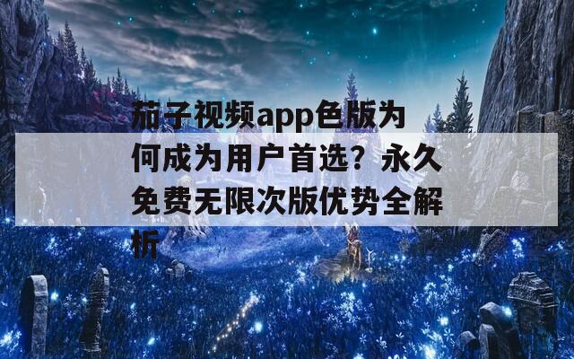 茄子视频app色版为何成为用户首选？永久免费无限次版优势全解析