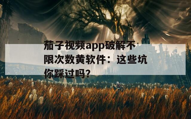 茄子视频app破解不限次数黄软件：这些坑你踩过吗？