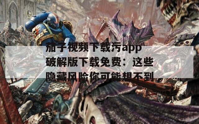 茄子视频下载污app破解版下载免费：这些隐藏风险你可能想不到