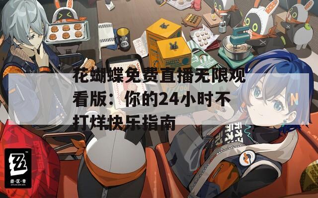 花蝴蝶免费直播无限观看版：你的24小时不打烊快乐指南