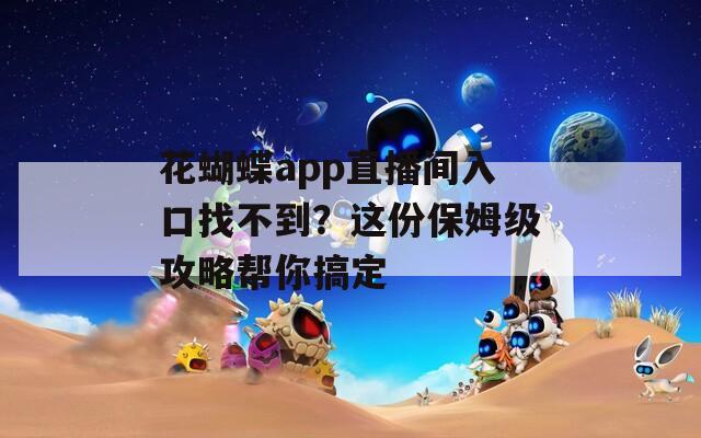 花蝴蝶app直播间入口找不到？这份保姆级攻略帮你搞定