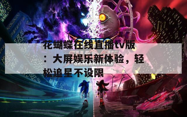 花蝴蝶在线直播tv版：大屏娱乐新体验，轻松追星不设限