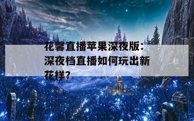 花馨直播苹果深夜版：深夜档直播如何玩出新花样？