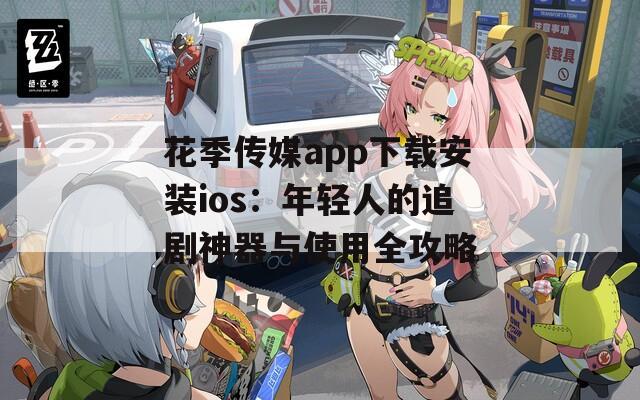 花季传媒app下载安装ios：年轻人的追剧神器与使用全攻略
