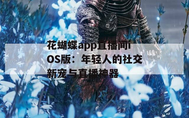 花蝴蝶app直播间iOS版：年轻人的社交新宠与直播神器