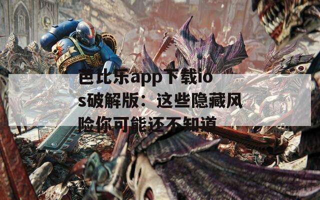 芭比乐app下载ios破解版：这些隐藏风险你可能还不知道
