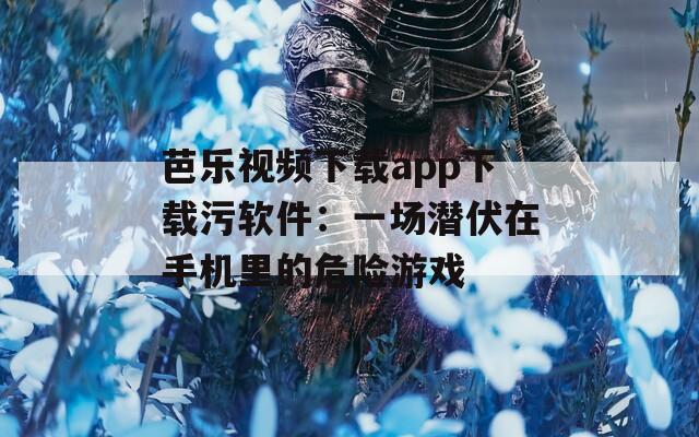 芭乐视频下载app下载污软件：一场潜伏在手机里的危险游戏