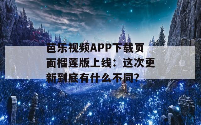 芭乐视频APP下载页面榴莲版上线：这次更新到底有什么不同？