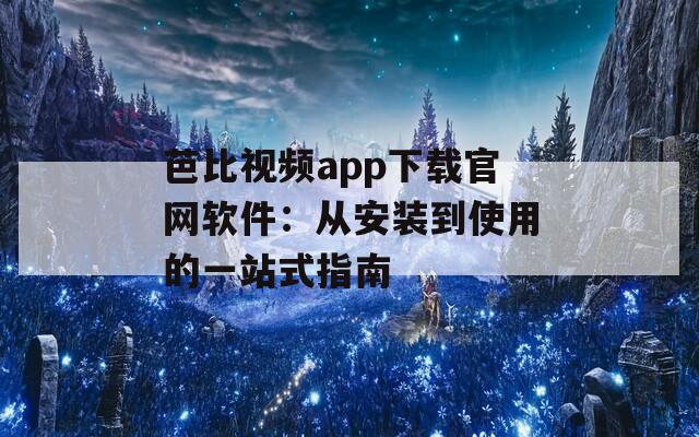 芭比视频app下载官网软件：从安装到使用的一站式指南