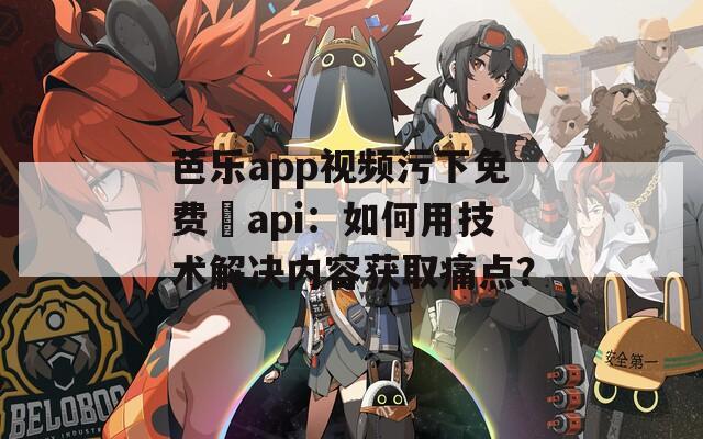 芭乐app视频污下免费汅api：如何用技术解决内容获取痛点？