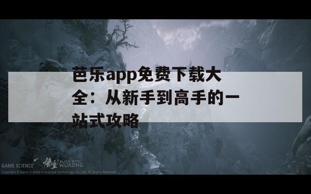 芭乐app免费下载大全：从新手到高手的一站式攻略