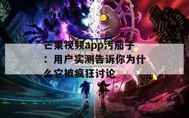 芒果视频app污茄子：用户实测告诉你为什么它被疯狂讨论