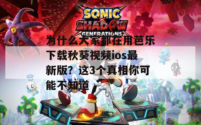 为什么大家都在用芭乐下载秋葵视频ios最新版？这3个真相你可能不知道