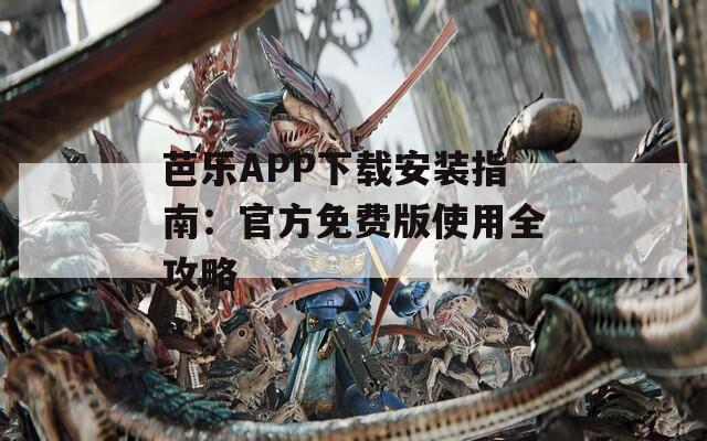 芭乐APP下载安装指南：官方免费版使用全攻略