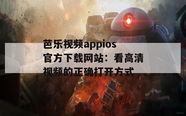 芭乐视频appios官方下载网站：看高清视频的正确打开方式
