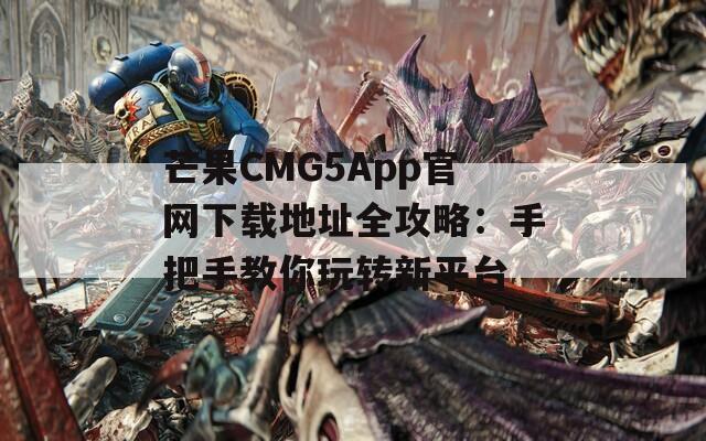 芒果CMG5App官网下载地址全攻略：手把手教你玩转新平台