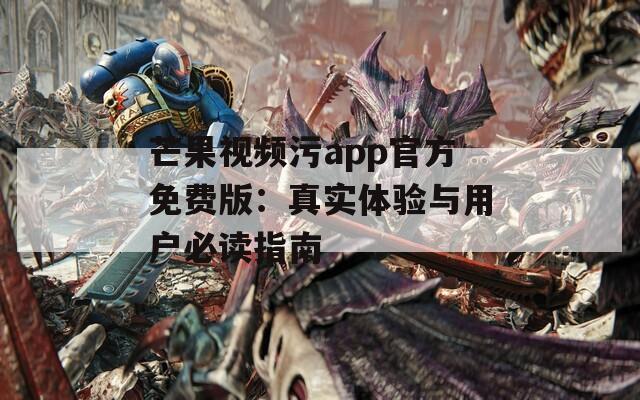 芒果视频污app官方免费版：真实体验与用户必读指南