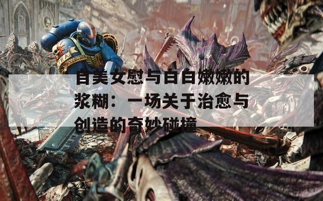 自美女慰与白白嫩嫩的浆糊：一场关于治愈与创造的奇妙碰撞