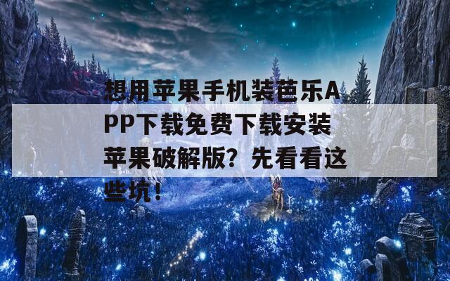 想用苹果手机装芭乐APP下载免费下载安装苹果破解版？先看看这些坑！